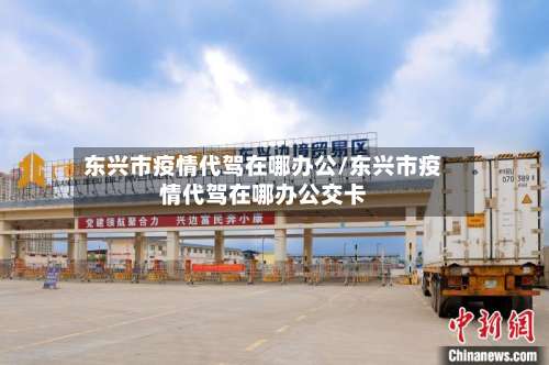 东兴市疫情代驾在哪办公/东兴市疫情代驾在哪办公交卡-第3张图片