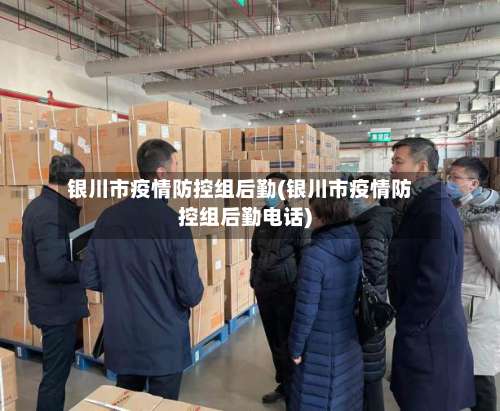 银川市疫情防控组后勤(银川市疫情防控组后勤电话)
