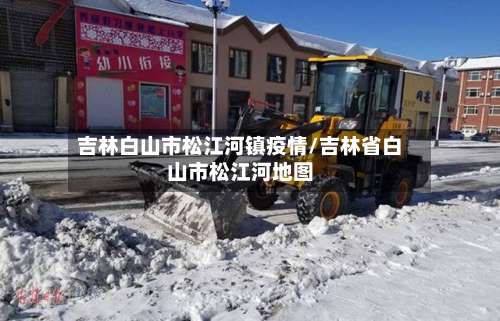 吉林白山市松江河镇疫情/吉林省白山市松江河地图