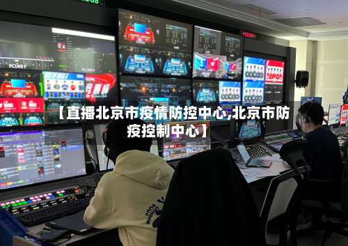 【直播北京市疫情防控中心,北京市防疫控制中心】-第2张图片