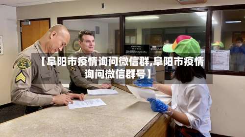 【阜阳市疫情询问微信群,阜阳市疫情询问微信群号】-第2张图片