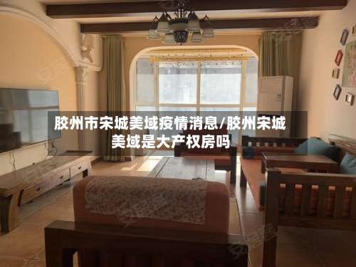 胶州市宋城美域疫情消息/胶州宋城美域是大产权房吗