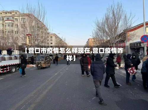 【营口市疫情怎么样现在,营口疫情咋样】
