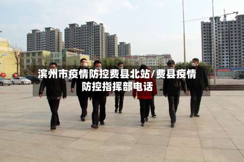 滨州市疫情防控费县北站/费县疫情防控指挥部电话