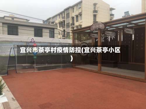 宜兴市茶亭村疫情防控(宜兴茶亭小区)