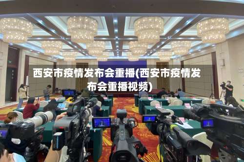西安市疫情发布会重播(西安市疫情发布会重播视频)-第2张图片