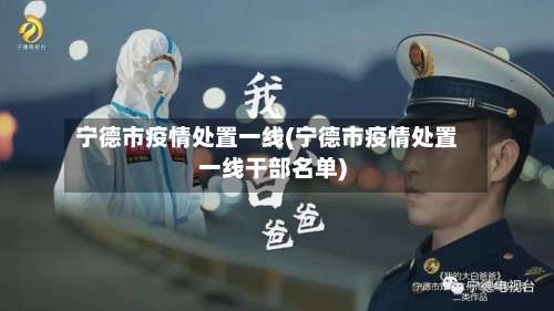 宁德市疫情处置一线(宁德市疫情处置一线干部名单)