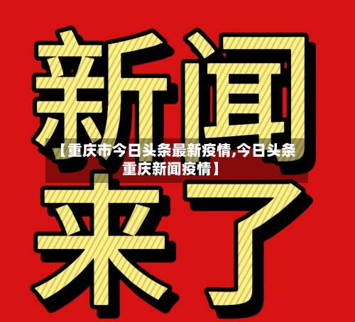 【重庆市今日头条最新疫情,今日头条重庆新闻疫情】