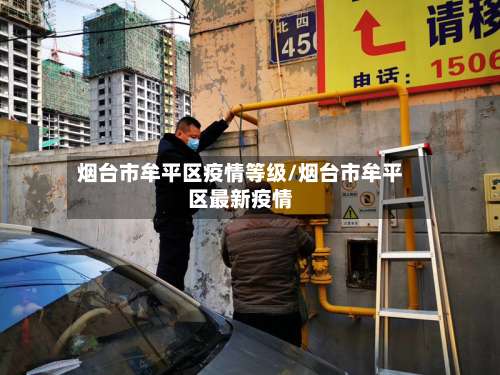 烟台市牟平区疫情等级/烟台市牟平区最新疫情