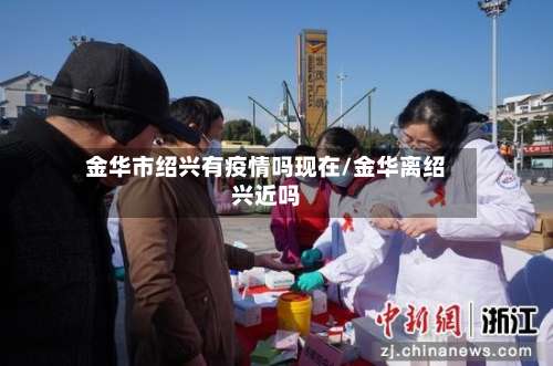 金华市绍兴有疫情吗现在/金华离绍兴近吗-第3张图片