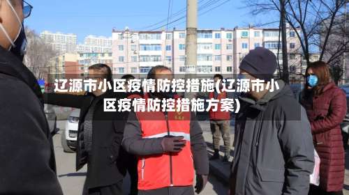 辽源市小区疫情防控措施(辽源市小区疫情防控措施方案)