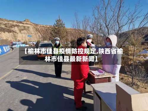 【榆林市佳县疫情防控规定,陕西省榆林市佳县最新新闻】-第3张图片