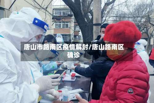 唐山市路南区疫情解封/唐山路南区确诊-第2张图片