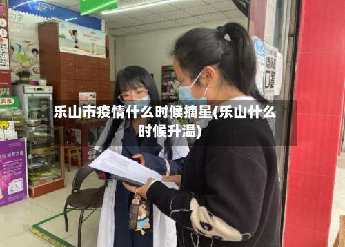 乐山市疫情什么时候摘星(乐山什么时候升温)