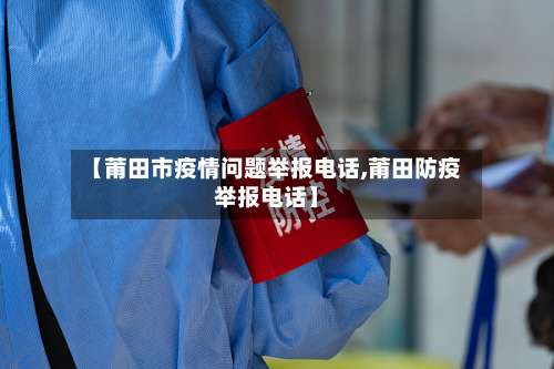 【莆田市疫情问题举报电话,莆田防疫举报电话】