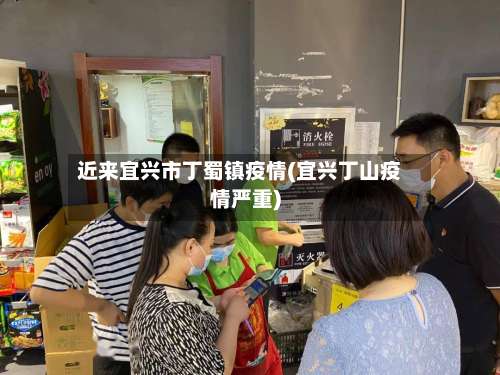 近来宜兴市丁蜀镇疫情(宜兴丁山疫情严重)