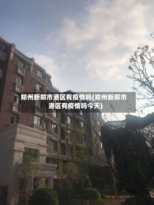郑州新郑市港区有疫情吗(郑州新郑市港区有疫情吗今天)-第3张图片