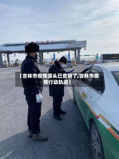 【吉林市疫情源头已查明了,吉林市疫情行动轨迹】