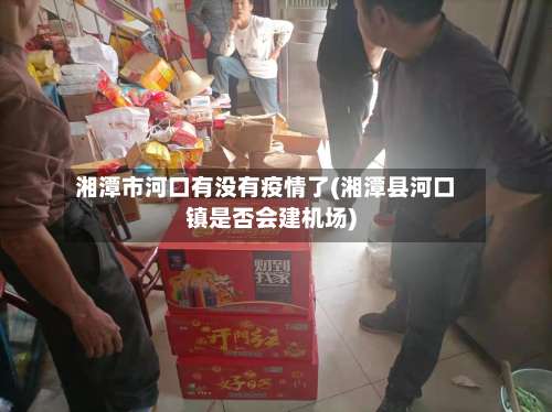 湘潭市河口有没有疫情了(湘潭县河口镇是否会建机场)