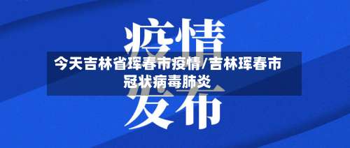 今天吉林省珲春市疫情/吉林珲春市冠状病毒肺炎-第3张图片