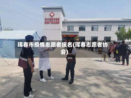 珲春市疫情志愿者报名(珲春志愿者协会)-第2张图片