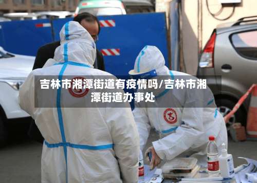 吉林市湘潭街道有疫情吗/吉林市湘潭街道办事处