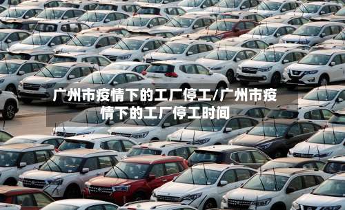 广州市疫情下的工厂停工/广州市疫情下的工厂停工时间