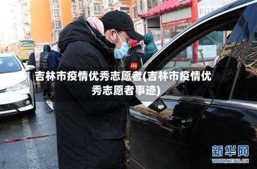 吉林市疫情优秀志愿者(吉林市疫情优秀志愿者事迹)