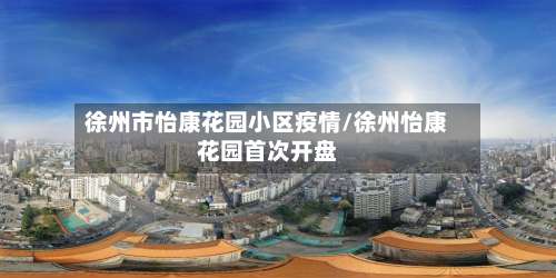 徐州市怡康花园小区疫情/徐州怡康花园首次开盘