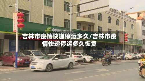 吉林市疫情快递停运多久/吉林市疫情快递停运多久恢复