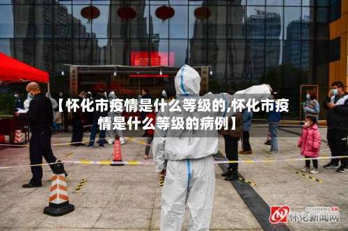 【怀化市疫情是什么等级的,怀化市疫情是什么等级的病例】