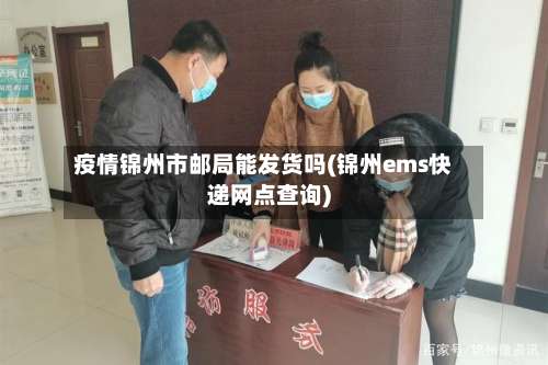 疫情锦州市邮局能发货吗(锦州ems快递网点查询)