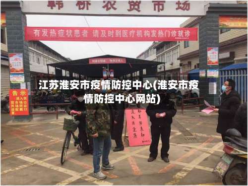 江苏淮安市疫情防控中心(淮安市疫情防控中心网站)-第2张图片