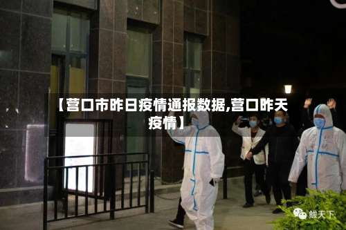 【营口市昨日疫情通报数据,营口昨天疫情】