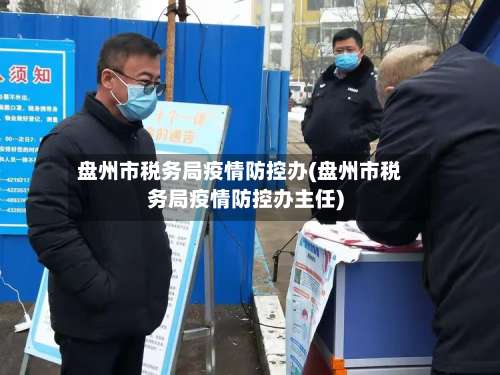 盘州市税务局疫情防控办(盘州市税务局疫情防控办主任)