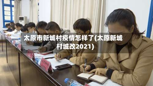 太原市新城村疫情怎样了(太原新城村城改2021)