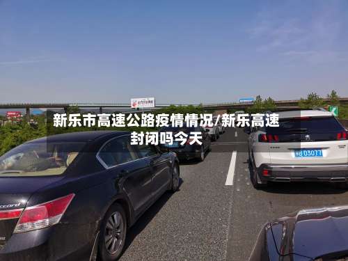 新乐市高速公路疫情情况/新乐高速封闭吗今天