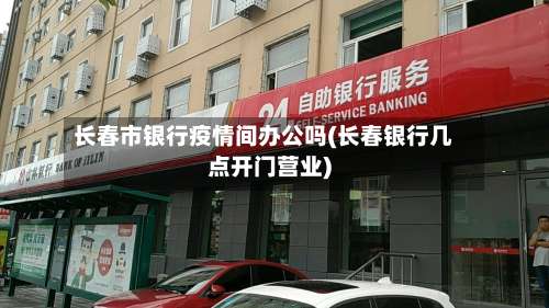 长春市银行疫情间办公吗(长春银行几点开门营业)