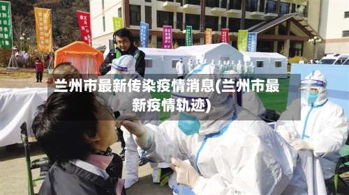 兰州市最新传染疫情消息(兰州市最新疫情轨迹)