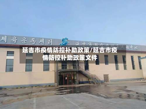 延吉市疫情防控补助政策/延吉市疫情防控补助政策文件