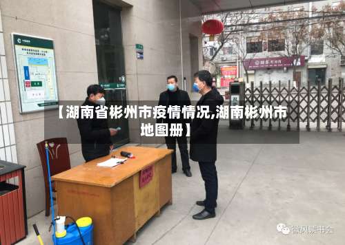【湖南省彬州市疫情情况,湖南彬州市地图册】