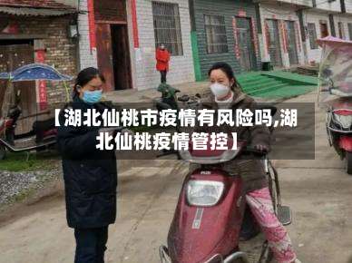 【湖北仙桃市疫情有风险吗,湖北仙桃疫情管控】