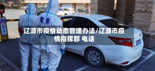 辽源市疫情动态管理办法/辽源市疫情指挥部 电话-第2张图片