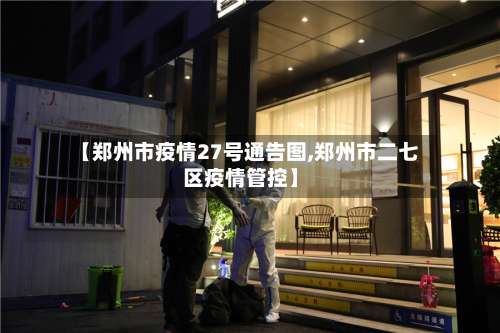 【郑州市疫情27号通告图,郑州市二七区疫情管控】-第2张图片