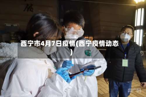 西宁市4月7日疫情(西宁疫情动态)-第3张图片