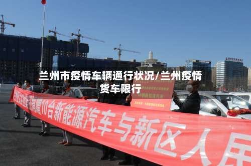 兰州市疫情车辆通行状况/兰州疫情货车限行