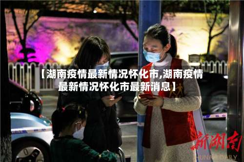 【湖南疫情最新情况怀化市,湖南疫情最新情况怀化市最新消息】-第2张图片