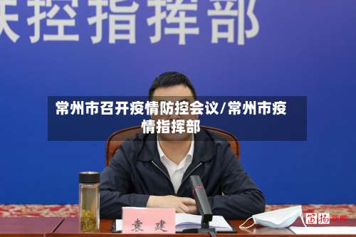 常州市召开疫情防控会议/常州市疫情指挥部-第2张图片