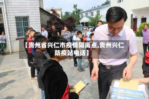 【贵州省兴仁市疫情隔离点,贵州兴仁防疫站电话】