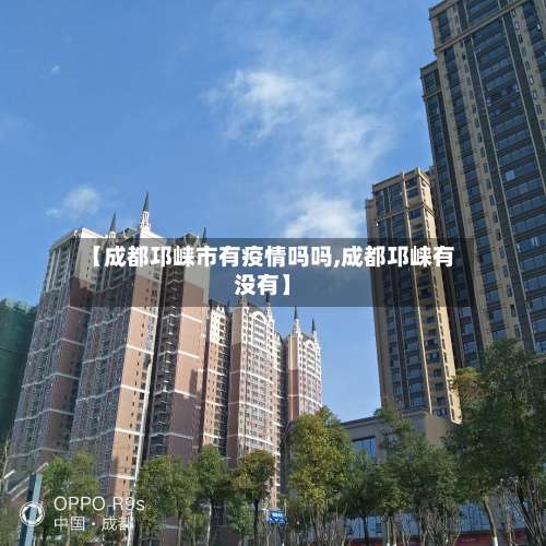 【成都邛崃市有疫情吗吗,成都邛崃有没有】-第3张图片